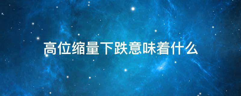 高位缩量下跌意味着什么 股价高位缩量下跌意味着什么