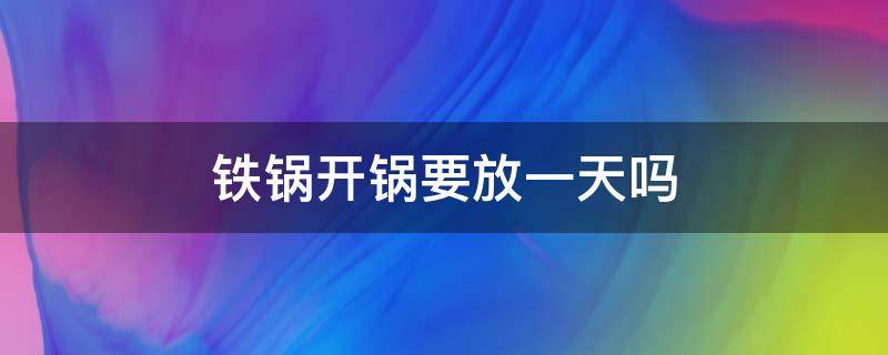 铁锅开锅要放一天吗 铁锅开锅要开几次