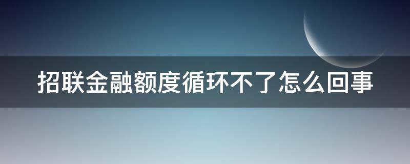 招联金融额度循环不了怎么回事（招联金融循环额度突然不能借款了）
