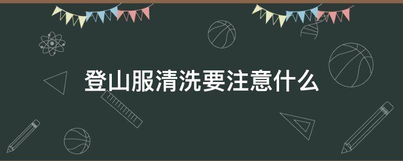 登山服清洗要注意什么 登山服清洗要注意什么事项