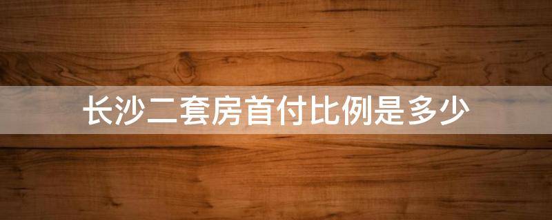 长沙二套房首付比例是多少 2021长沙二套房子的首付是多少