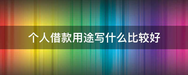 个人借款用途写什么比较好（个人借款用途怎么写比较好）