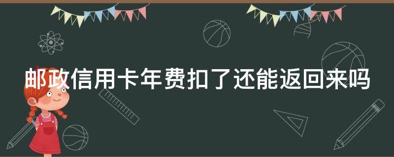 邮政信用卡年费扣了还能返回来吗（邮政的信用卡年费）