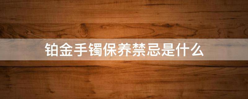 铂金手镯保养禁忌是什么（铂金手镯保养禁忌是什么原理）
