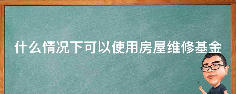 什么情况下可以使用房屋维修基金 什么情况下可以启用房屋维修基金