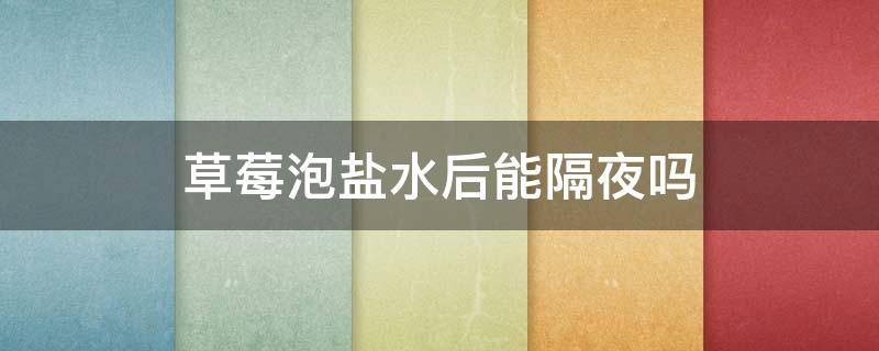 草莓泡盐水后能隔夜吗 草莓泡了盐水能放一晚上吗