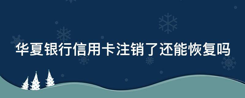华夏银行信用卡注销了还能恢复吗（华夏银行信用卡注销了还能恢复吗安全吗）