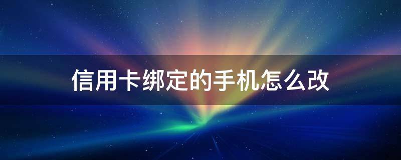 信用卡绑定的手机怎么改（绑定的信用卡手机号码怎么修改）