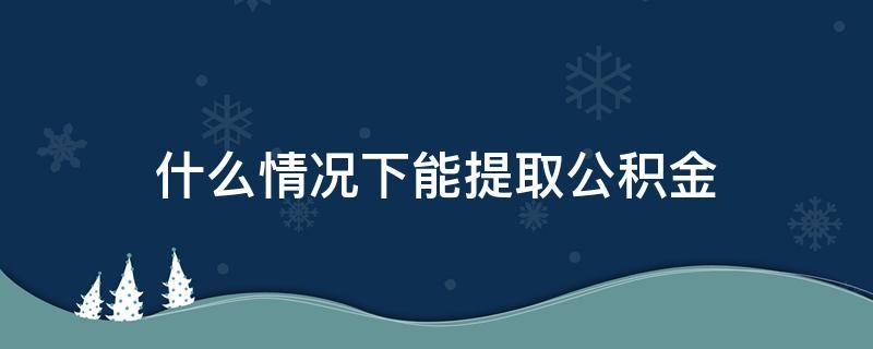 什么情况下能提取公积金 什么情况下能提取住房公积金