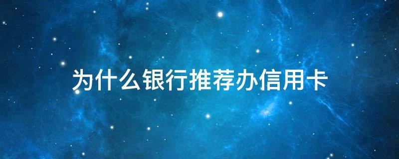 为什么银行推荐办信用卡（为什么银行推荐办信用卡给钱）