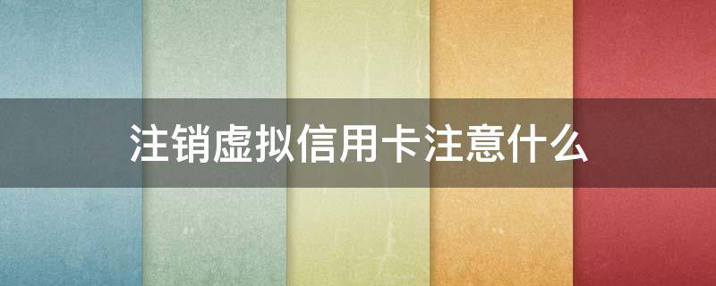 注销虚拟信用卡注意什么 注销虚拟信用卡注意什么事项