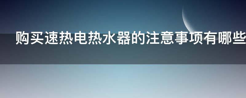 购买速热电热水器的注意事项有哪些 购买速热电热水器的注意事项有哪些视频