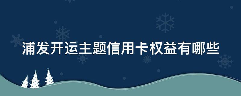 浦发开运主题信用卡权益有哪些 浦发开运主题信用卡权益有哪些