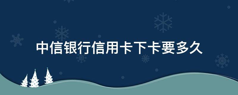 中信银行信用卡下卡要多久 中信银行信用卡下卡要多久才能用