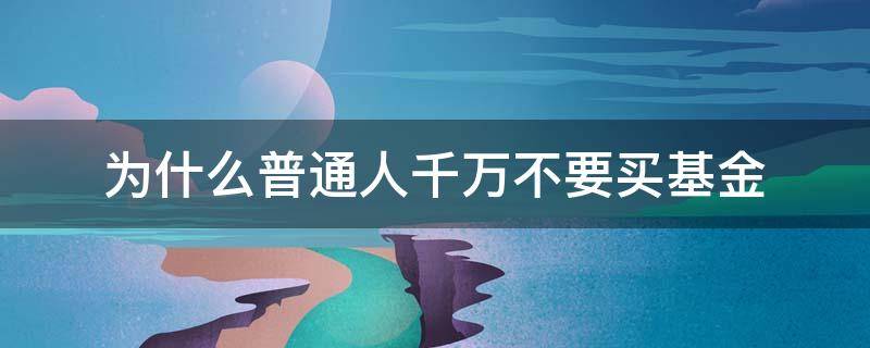 为什么普通人千万不要买基金