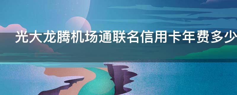 光大龙腾机场通联名信用卡年费多少 光大龙腾卡机场贵宾厅