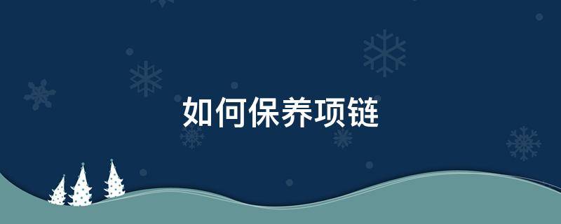 如何保养项链 如何保养项链不掉色