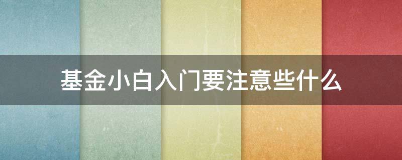 基金小白入门要注意些什么（基金小白入门要注意些什么呢）