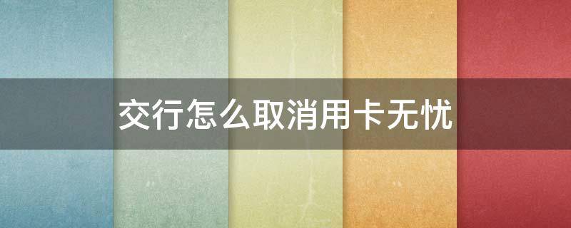 交行怎么取消用卡无忧 交行怎么取消用卡无忧业务