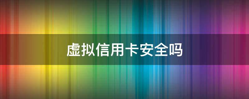 虚拟信用卡安全吗 虚拟信用卡安全吗现在