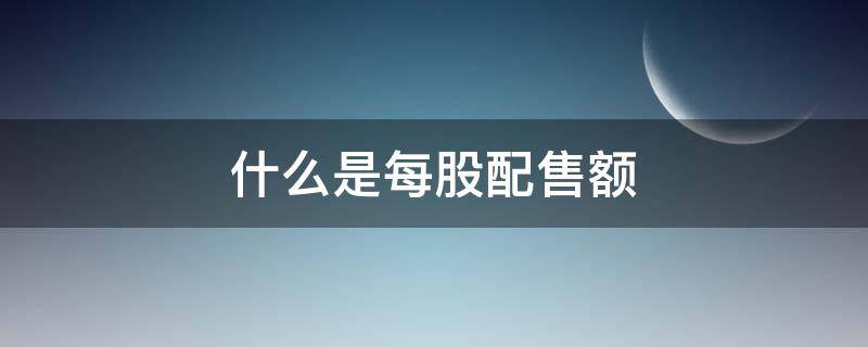 什么是每股配售额（每股配售额怎么算）