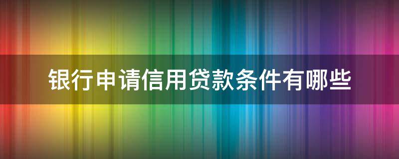银行申请信用贷款条件有哪些（银行申请信用贷款条件有哪些呢）