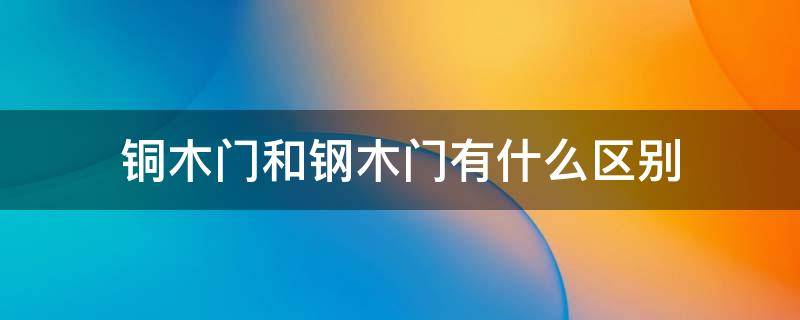 铜木门和钢木门有什么区别 铜木门和钢木门有什么区别呢