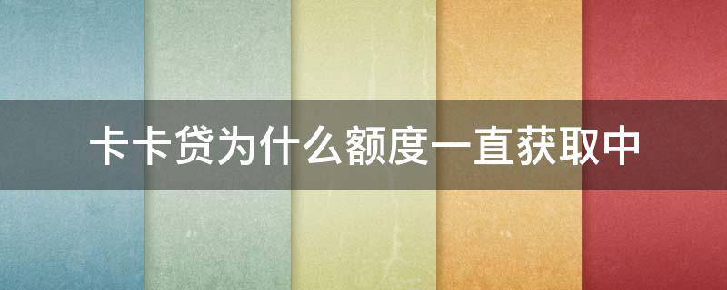 卡卡贷为什么额度一直获取中（卡卡贷额度一直在获取中）