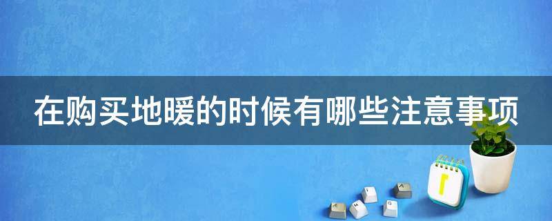 在购买地暖的时候有哪些注意事项 在购买地暖的时候有哪些注意事项和细节