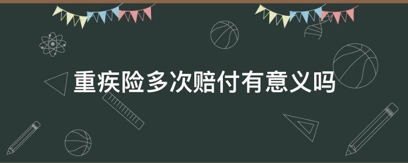重疾险多次赔付有意义吗 重疾险多次赔付有意义吗
