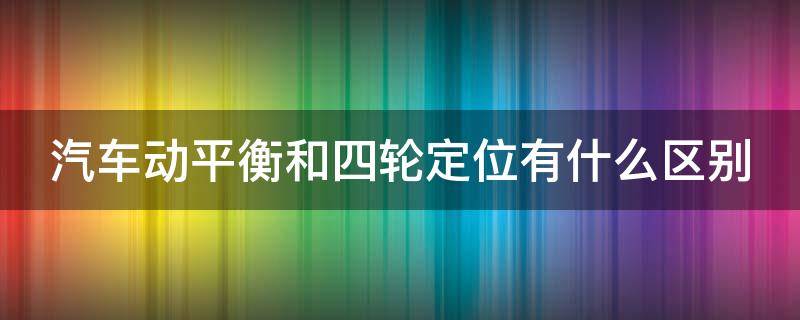 汽车动平衡和四轮定位有什么区别（车轮动平衡的作用是什么）
