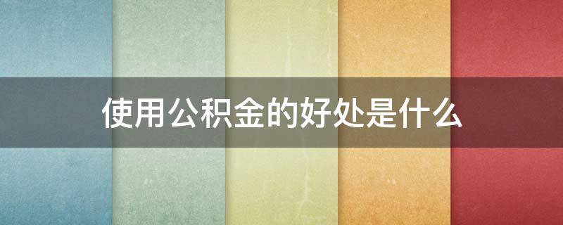 使用公积金的好处是什么 使用住房公积金的好处