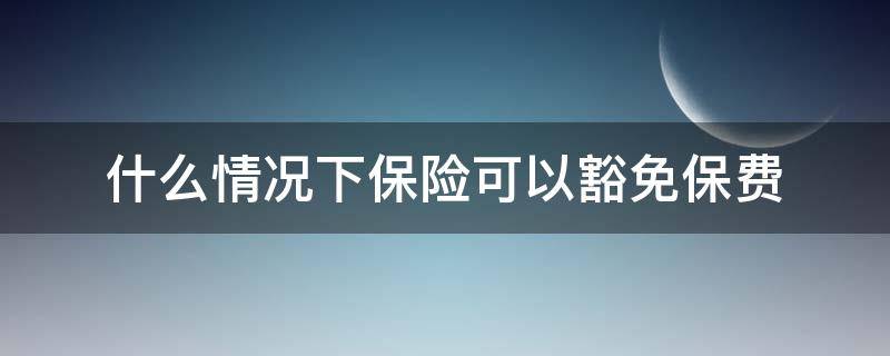 什么情况下保险可以豁免保费 什么情况下保险公司免赔