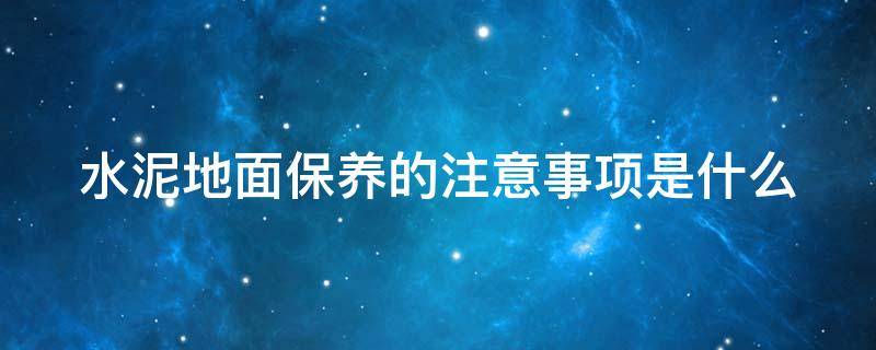 水泥地面保养的注意事项是什么 水泥地面保养的注意事项是什么意思