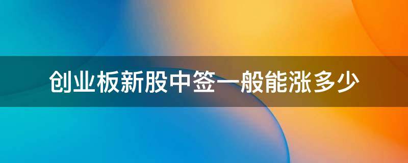 创业板新股中签一般能涨多少（创业板新股中签一般能涨多少钱）