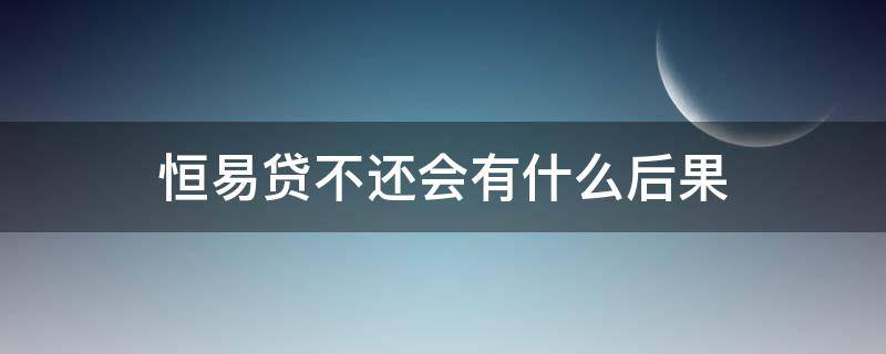 恒易贷不还会有什么后果（恒易贷不还会上征信吗）