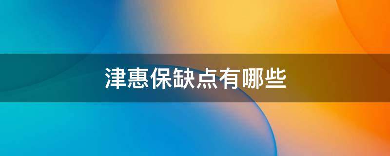 津惠保缺点有哪些（津惠保是哪个保险公司的）