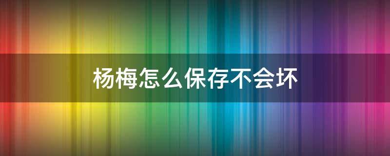 杨梅怎么保存不会坏（杨梅怎样保存才放得久）