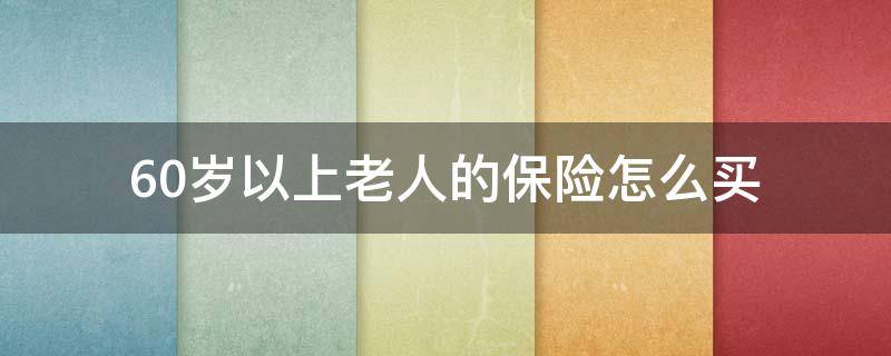 60岁以上老人的保险怎么买（60岁以上老年人应该怎么买保险）