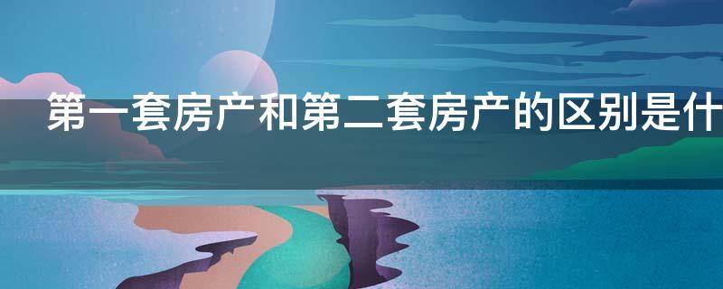 第一套房产和第二套房产的区别是什么