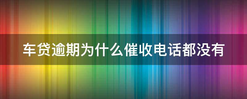 车贷逾期为什么催收电话都没有 车贷逾期为什么催收电话都没有打