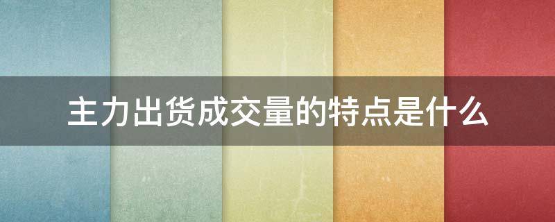 主力出货成交量的特点是什么 主力出货成交量有何变化