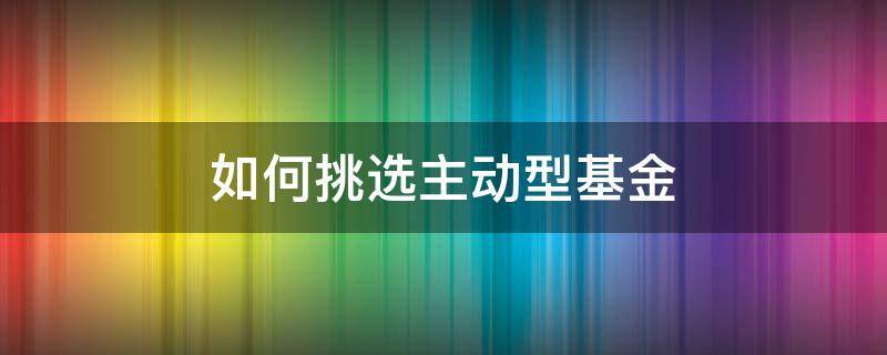 如何挑选主动型基金 如何挑选主动型基金公司