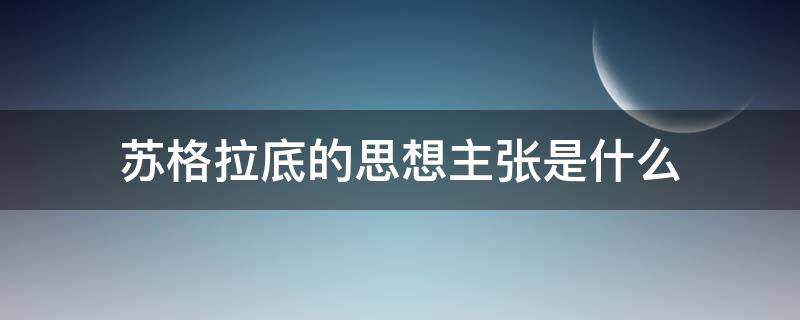 苏格拉底的思想主张是什么 苏格拉底的三个哲学思想