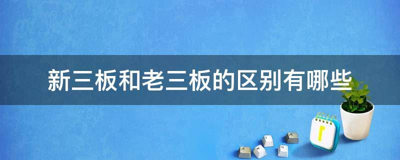 新三板和老三板的区别有哪些（新三板跟老三板的区别）
