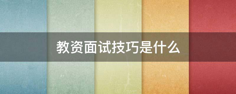 教资面试技巧是什么（教资的面试技巧）