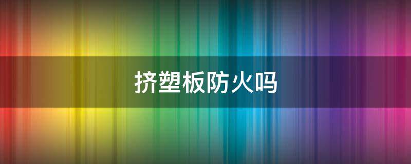 挤塑板防火吗 挤塑板防火吗?