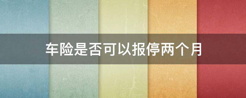 车险是否可以报停两个月（车险可以报停多长时间）