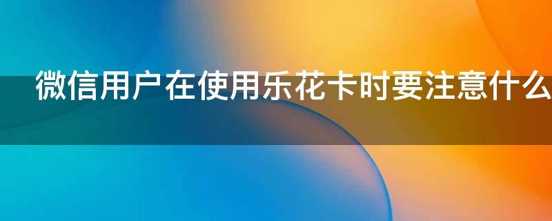 微信用户在使用乐花卡时要注意什么 微信上的乐花卡用起安全不