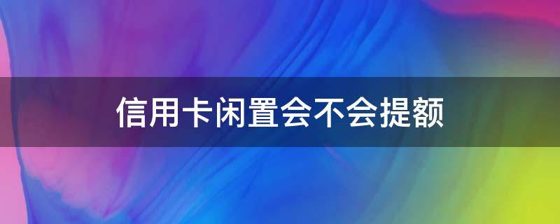 信用卡闲置会不会提额 闲置的信用卡用不用到银行注销?